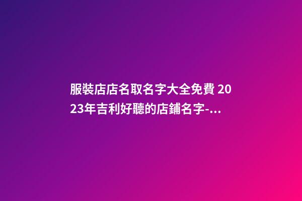 服裝店店名取名字大全免費 2023年吉利好聽的店鋪名字-名學網-第1張-店鋪起名-玄機派